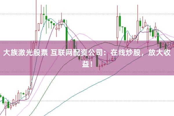 大族激光股票 互联网配资公司:在线炒股,放大收益!