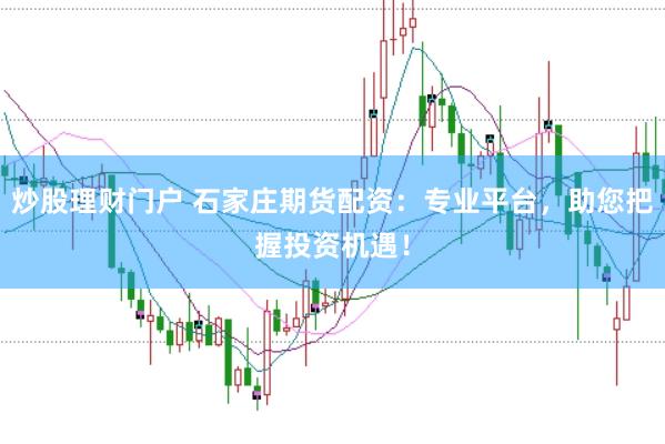 炒股理财门户 石家庄期货配资:专业平台,助您把握投资机遇!