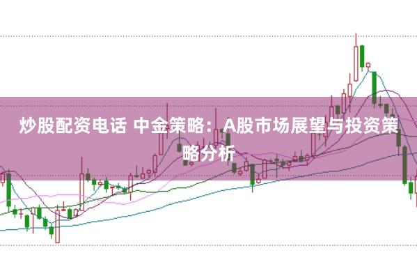 炒股配资电话 中金策略:A股市场展望与投资策略分析
