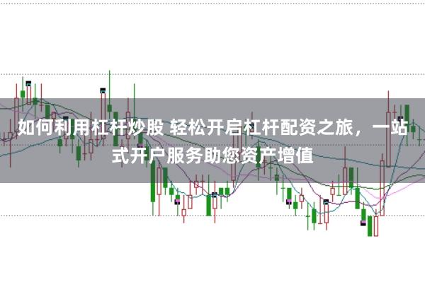 如何利用杠杆炒股 轻松开启杠杆配资之旅，一站式开户服务助您资产增值
