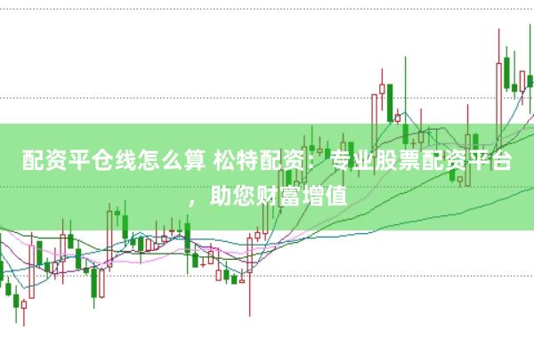 配资平仓线怎么算 松特配资：专业股票配资平台，助您财富增值