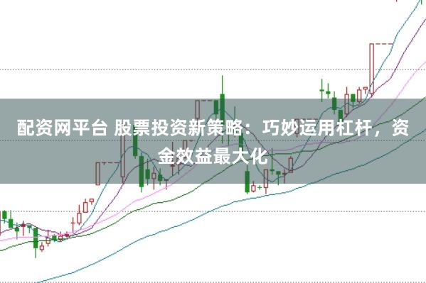 配资网平台 股票投资新策略：巧妙运用杠杆，资金效益最大化