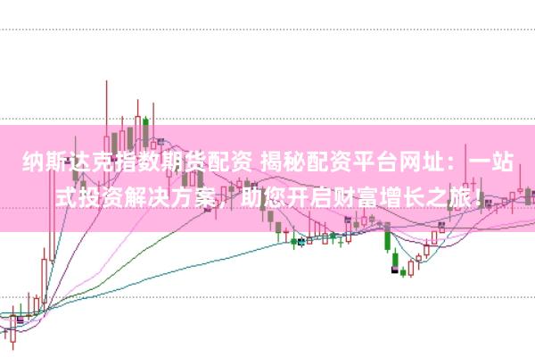 纳斯达克指数期货配资 揭秘配资平台网址：一站式投资解决方案，助您开启财富增长之旅！