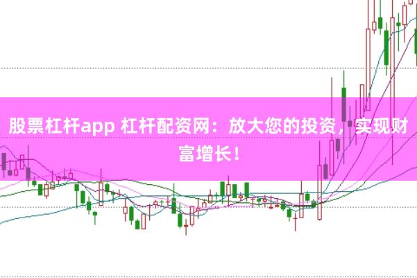 股票杠杆app 杠杆配资网：放大您的投资，实现财富增长！