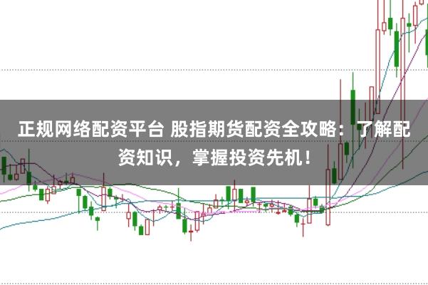 正规网络配资平台 股指期货配资全攻略：了解配资知识，掌握投资先机！