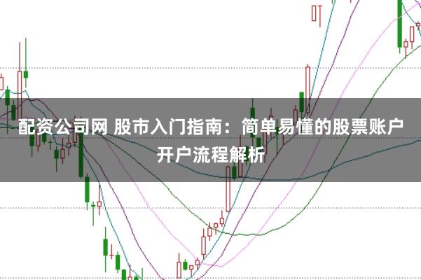 配资公司网 股市入门指南：简单易懂的股票账户开户流程解析