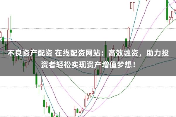 不良资产配资 在线配资网站：高效融资，助力投资者轻松实现资产增值梦想！