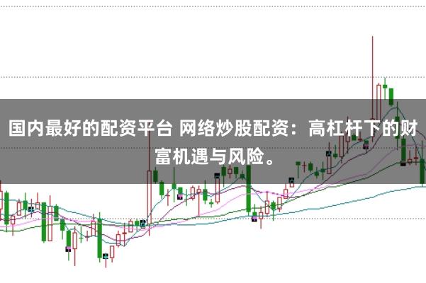 国内最好的配资平台 网络炒股配资：高杠杆下的财富机遇与风险。