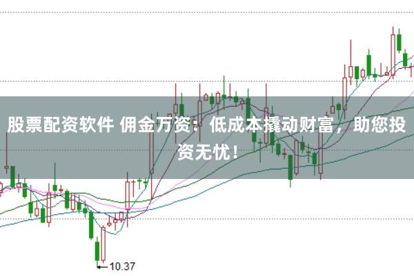 股票配资软件 佣金万资：低成本撬动财富，助您投资无忧！