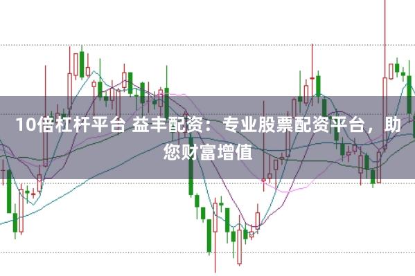 10倍杠杆平台 益丰配资：专业股票配资平台，助您财富增值