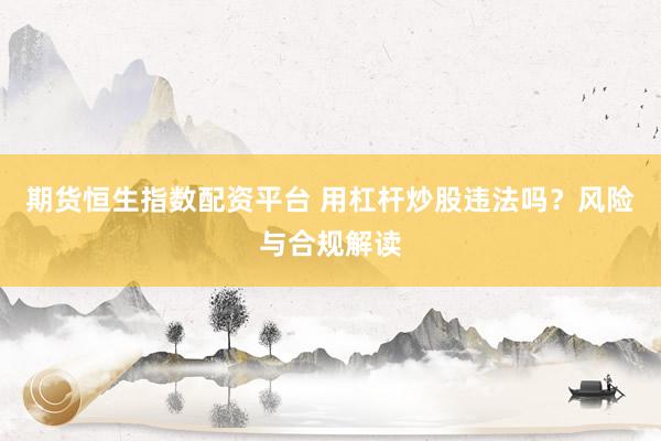 期货恒生指数配资平台 用杠杆炒股违法吗？风险与合规解读