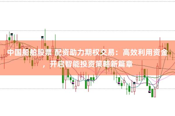 中国船舶股票 配资助力期权交易：高效利用资金，开启智能投资策略新篇章
