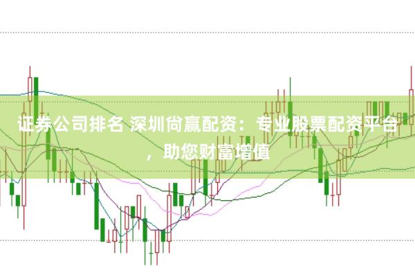 证券公司排名 深圳尙赢配资：专业股票配资平台，助您财富增值
