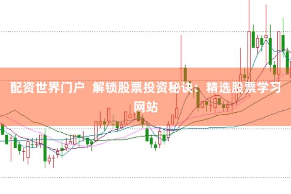 配资世界门户  解锁股票投资秘诀：精选股票学习网站