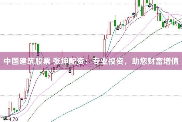 中国建筑股票 张坤配资：专业投资，助您财富增值