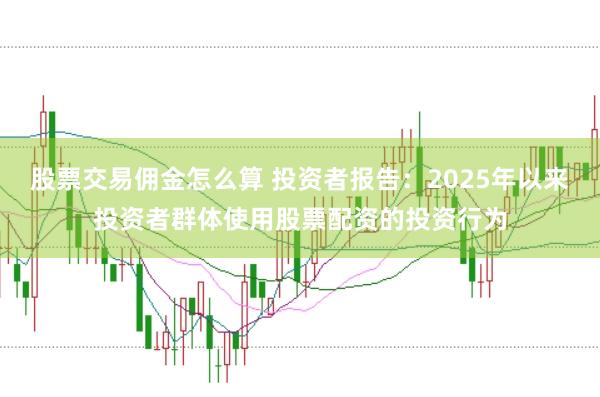 股票交易佣金怎么算 投资者报告：2025年以来投资者群体使用股票配资的投资行为