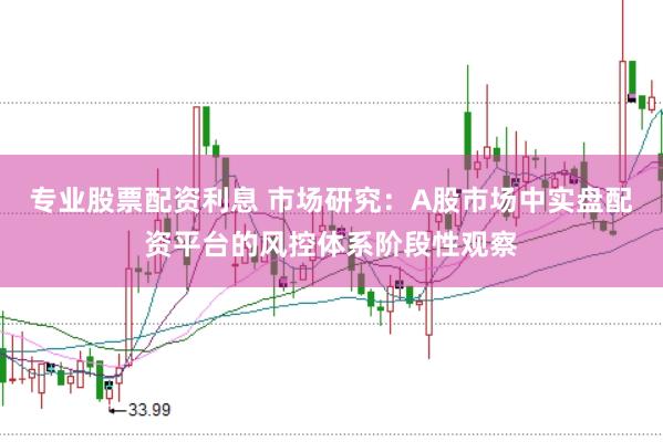 专业股票配资利息 市场研究：A股市场中实盘配资平台的风控体系阶段性观察