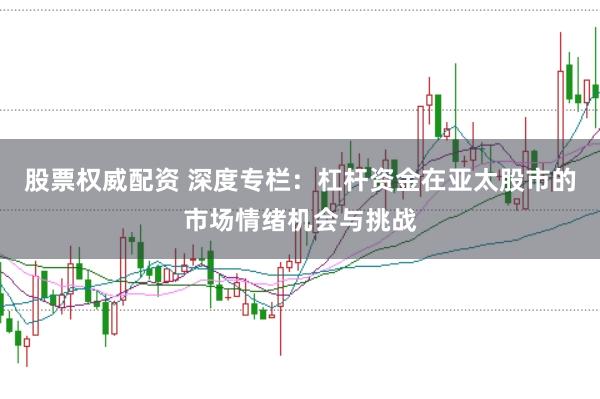 股票权威配资 深度专栏：杠杆资金在亚太股市的市场情绪机会与挑战