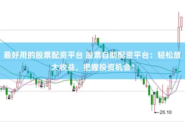 最好用的股票配资平台 股票自助配资平台：轻松放大收益，把握投资机会！