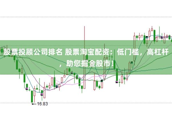 股票投顾公司排名 股票淘宝配资：低门槛，高杠杆，助您掘金股市！
