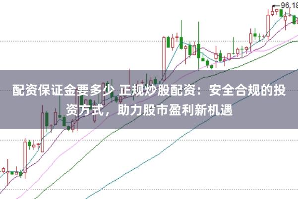 配资保证金要多少 正规炒股配资：安全合规的投资方式，助力股市盈利新机遇