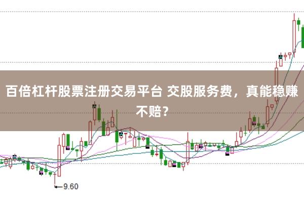 百倍杠杆股票注册交易平台 交股服务费，真能稳赚不赔？