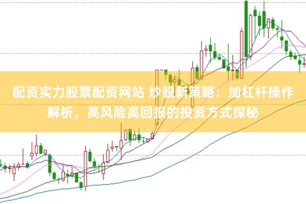 配资实力股票配资网站 炒股新策略：加杠杆操作解析，高风险高回报的投资方式探秘