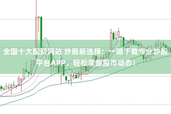全国十大配资网站 炒股新选择：一键下载专业炒股平台APP，轻松掌握股市动态！
