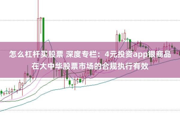 怎么杠杆买股票 深度专栏：4元投资app银商品在大中华股票市场的合规执行有效