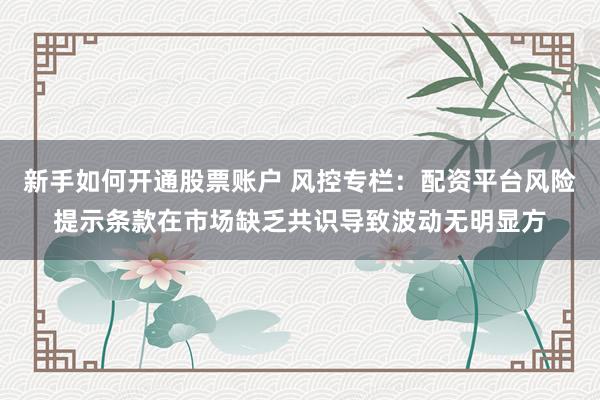 新手如何开通股票账户 风控专栏：配资平台风险提示条款在市场缺乏共识导致波动无明显方