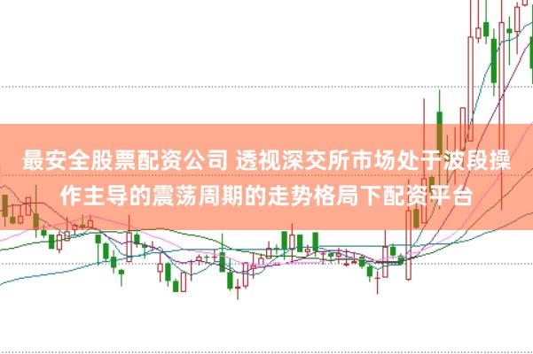 最安全股票配资公司 透视深交所市场处于波段操作主导的震荡周期的走势格局下配资平台