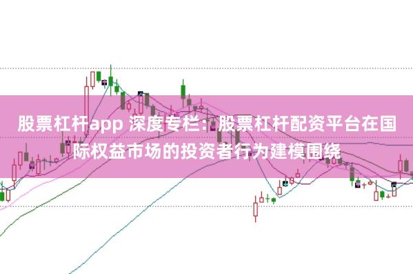 股票杠杆app 深度专栏：股票杠杆配资平台在国际权益市场的投资者行为建模围绕