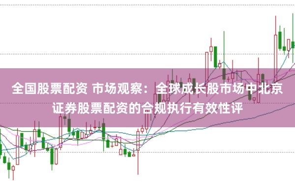 全国股票配资 市场观察：全球成长股市场中北京证券股票配资的合规执行有效性评