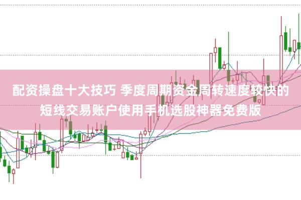 配资操盘十大技巧 季度周期资金周转速度较快的短线交易账户使用手机选股神器免费版
