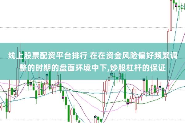 线上股票配资平台排行 在在资金风险偏好频繁调整的时期的盘面环境中下，炒股杠杆的保证