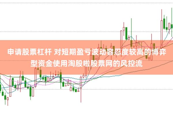 申请股票杠杆 对短期盈亏波动容忍度较高的博弈型资金使用淘股啦股票网的风控流