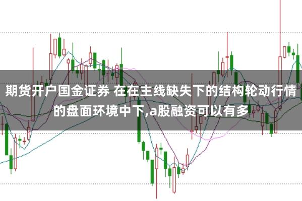 期货开户国金证券 在在主线缺失下的结构轮动行情的盘面环境中下，a股融资可以有多