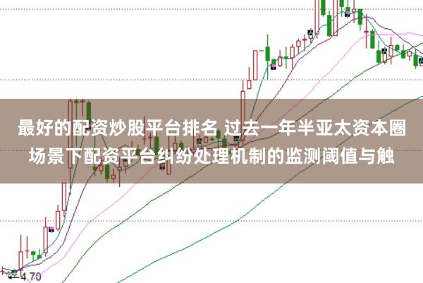 最好的配资炒股平台排名 过去一年半亚太资本圈场景下配资平台纠纷处理机制的监测阈值与触