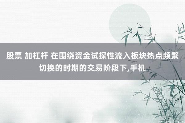 股票 加杠杆 在围绕资金试探性流入板块热点频繁切换的时期的交易阶段下,手机