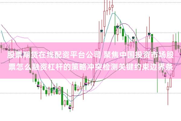 股票期货在线配资平台公司 聚焦中国投资市场股票怎么融资杠杆的策略冲突检测关键约束边界条