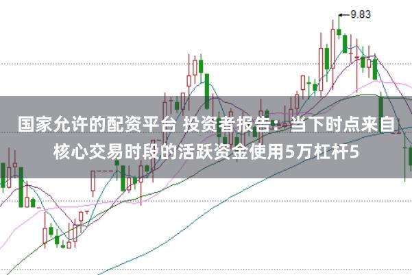 国家允许的配资平台 投资者报告：当下时点来自核心交易时段的活跃资金使用5万杠杆5