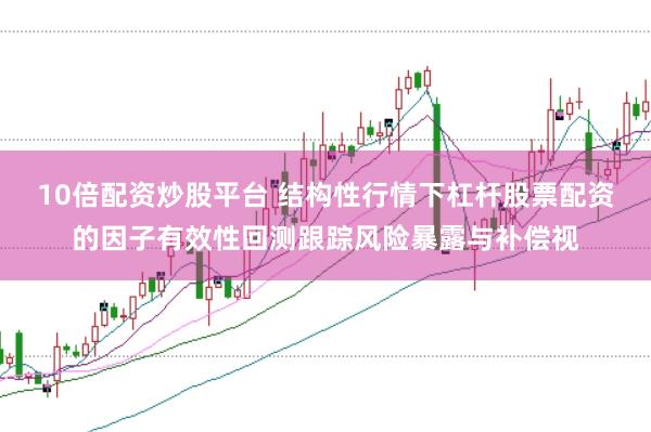 10倍配资炒股平台 结构性行情下杠杆股票配资的因子有效性回测跟踪风险暴露与补偿视