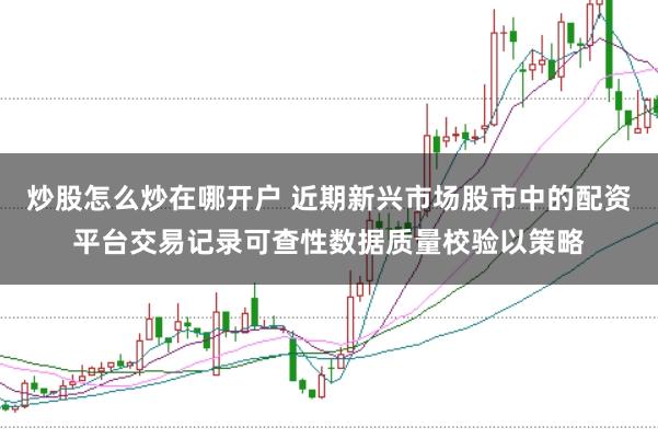 炒股怎么炒在哪开户 近期新兴市场股市中的配资平台交易记录可查性数据质量校验以策略