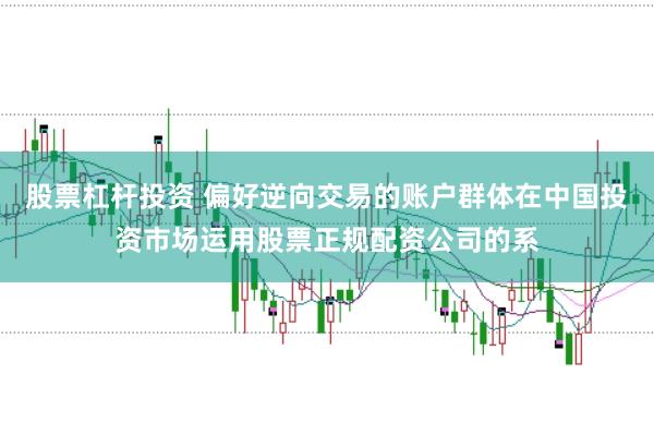 股票杠杆投资 偏好逆向交易的账户群体在中国投资市场运用股票正规配资公司的系