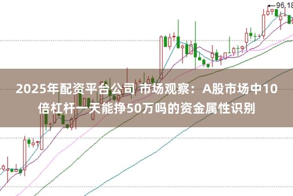 2025年配资平台公司 市场观察:A股市场中10倍杠杆一天能挣50万吗的资金属性识别