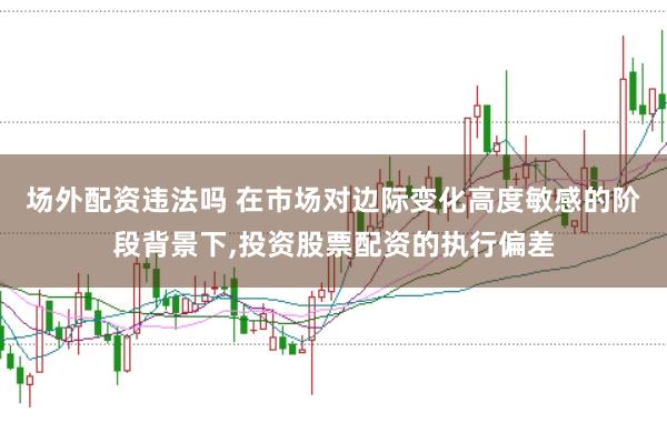 场外配资违法吗 在市场对边际变化高度敏感的阶段背景下,投资股票配资的执行偏差