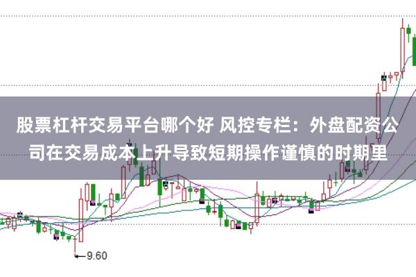 股票杠杆交易平台哪个好 风控专栏:外盘配资公司在交易成本上升导致短期操作谨慎的时期里