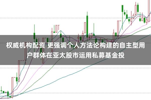 权威机构配资 更强调个人方法论构建的自主型用户群体在亚太股市运用私募基金投