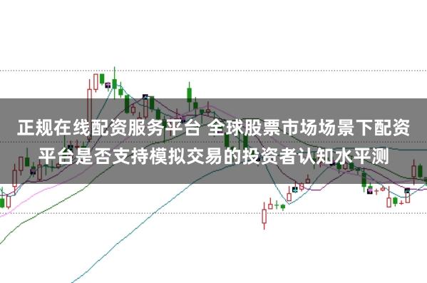 正规在线配资服务平台 全球股票市场场景下配资平台是否支持模拟交易的投资者认知水平测