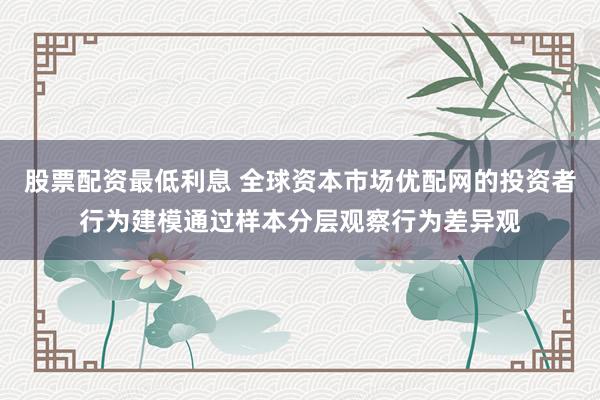 股票配资最低利息 全球资本市场优配网的投资者行为建模通过样本分层观察行为差异观